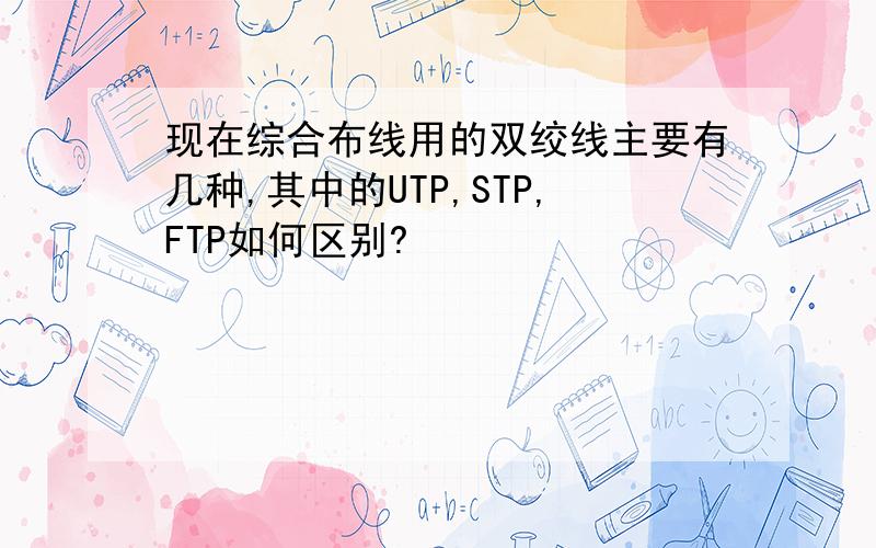现在综合布线用的双绞线主要有几种,其中的UTP,STP,FTP如何区别?