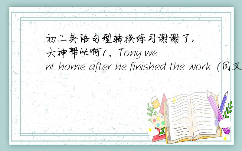 初二英语句型转换练习谢谢了,大神帮忙啊1、Tony went home after he finished the work （同义句） Tony___ ___ home____ he finished the work  2、 Anh has the most books of all the girls (同义句） Anh has____ book____ ____ girl