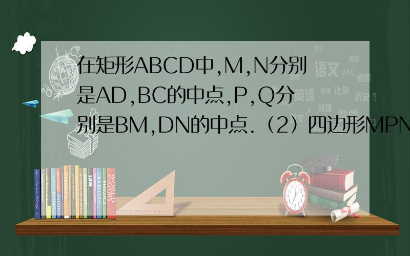 在矩形ABCD中,M,N分别是AD,BC的中点,P,Q分别是BM,DN的中点.（2）四边形MPNQ是什么样的特殊四边形?请说明理由,我们老师不让画辅助线,写出理由图在不用辅助线