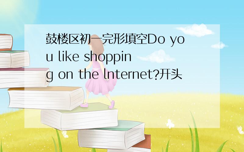 鼓楼区初一完形填空Do you like shopping on the lnternet?开头