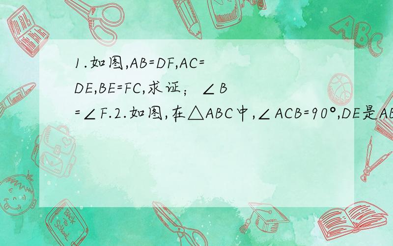 1.如图,AB=DF,AC=DE,BE=FC,求证；∠B=∠F.2.如图,在△ABC中,∠ACB=90°,DE是AB的垂直平分线,∠CAE ：∠EAB=4 ：1,求∠B的度数.3.已知,△ABC中,AB=AC,D点在AB上,E点在AC的延长线上,且BD=CE,连接DE,交BC于F,求证：DF=