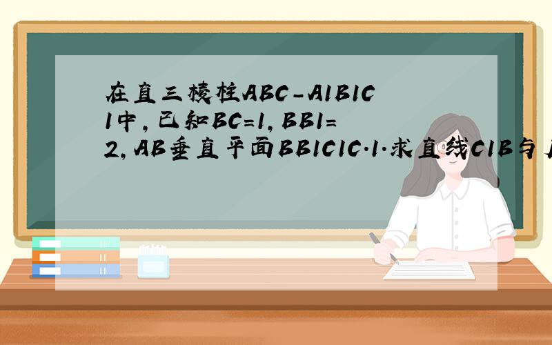 在直三棱柱ABC-A1B1C1中,已知BC=1,BB1=2,AB垂直平面BB1C1C.1.求直线C1B与底面ABC所成角的正切值