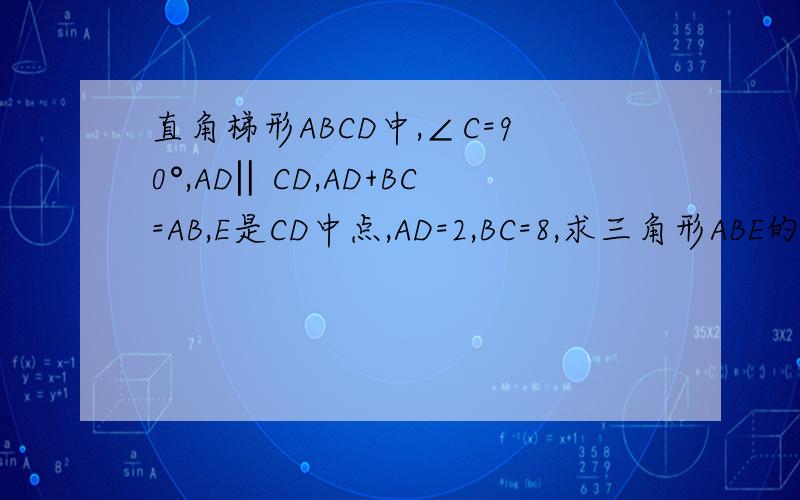 直角梯形ABCD中,∠C=90°,AD‖CD,AD+BC=AB,E是CD中点,AD=2,BC=8,求三角形ABE的面积AD平行BC，打错了
