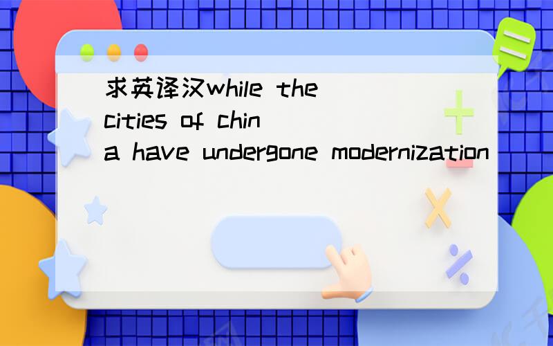 求英译汉while the cities of china have undergone modernization