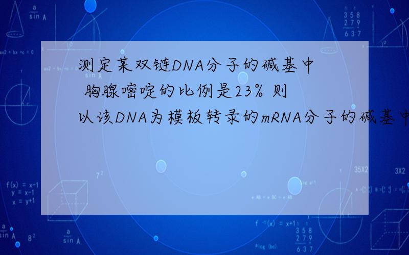 测定某双链DNA分子的碱基中 胸腺嘧啶的比例是23% 则以该DNA为模板转录的mRNA分子的碱基中尿嘧啶的比例是多少A23%B26%C27%D0〜46%