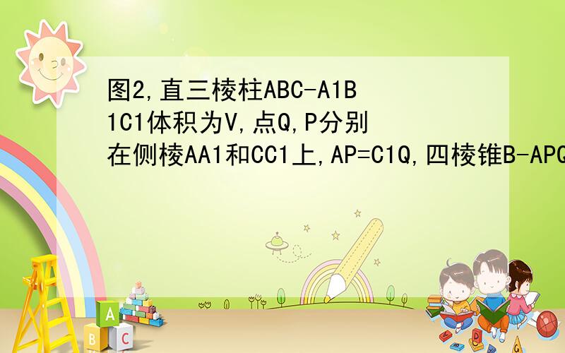 图2,直三棱柱ABC-A1B1C1体积为V,点Q,P分别在侧棱AA1和CC1上,AP=C1Q,四棱锥B-APQC体积为（V/3)
