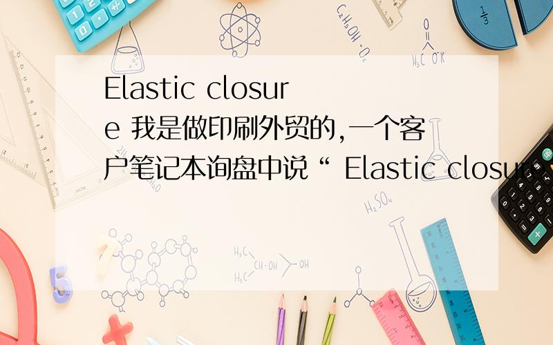 Elastic closure 我是做印刷外贸的,一个客户笔记本询盘中说“ Elastic closure”请问是什么意思?我字典上也查不到.