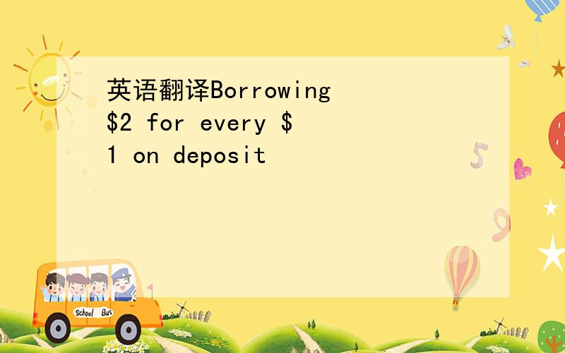 英语翻译Borrowing $2 for every $1 on deposit