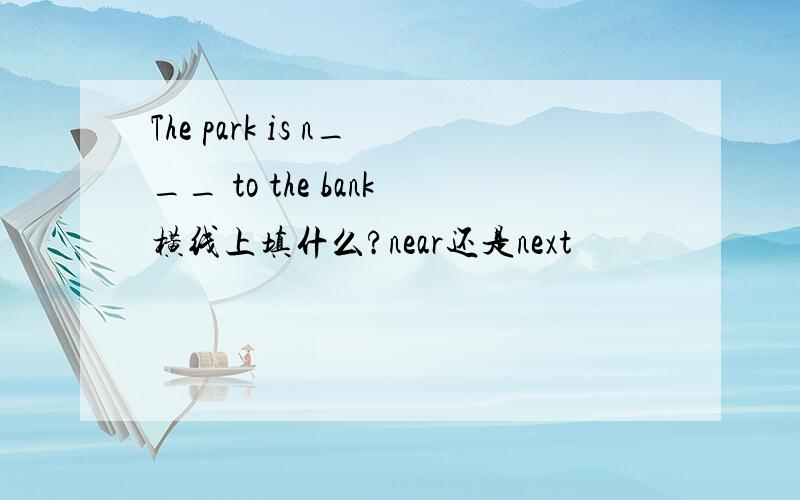 The park is n___ to the bank横线上填什么?near还是next