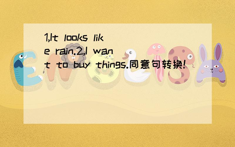1,It looks like rain.2,I want to buy things.同意句转换!