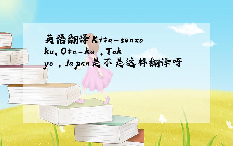 英语翻译Kita-senzoku,Ota-ku ,Tokyo ,Japan是不是这样翻译呀