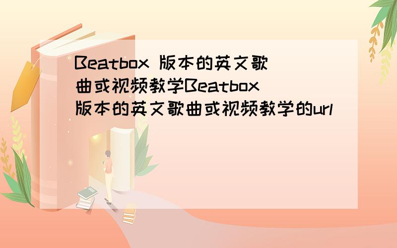 Beatbox 版本的英文歌曲或视频教学Beatbox 版本的英文歌曲或视频教学的url