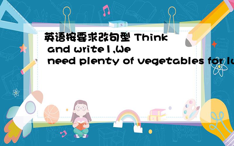 英语按要求改句型 Think and write1,We need plenty of vegetables for lunch.(改一般疑问句）_____ we ____ plenty of vegetables for lunch?2,He calls his little brother (