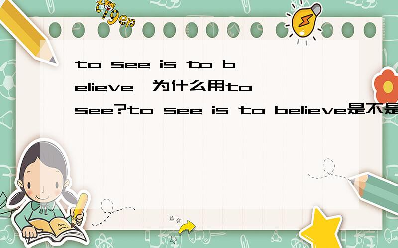 to see is to believe,为什么用to see?to see is to believe是不是等于it is believe to see?