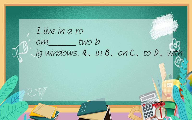 I live in a room______ two big windows. A、in B、on C、to D、with