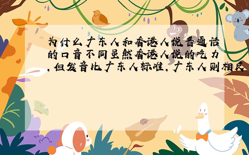 为什么广东人和香港人说普通话的口音不同虽然香港人说的吃力,但发音比广东人标准,广东人则相反
