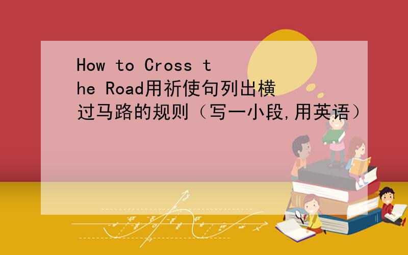 How to Cross the Road用祈使句列出横过马路的规则（写一小段,用英语）