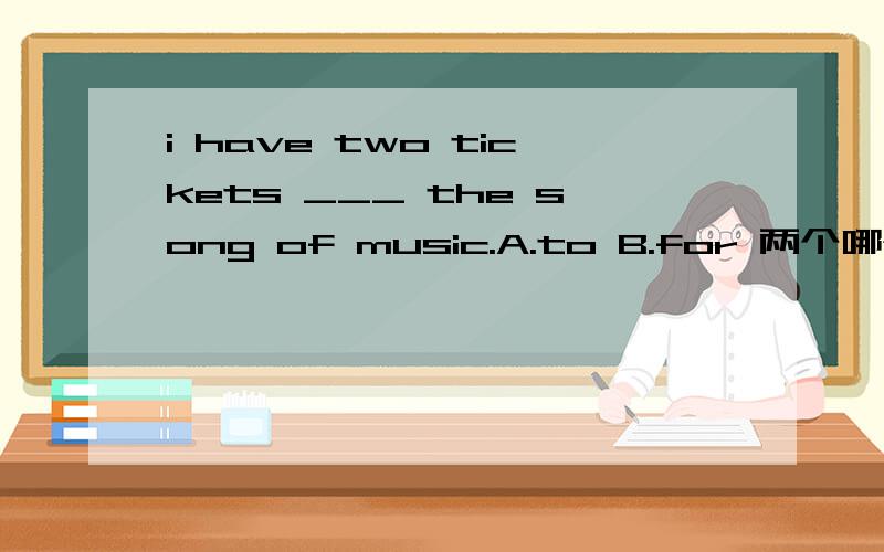 i have two tickets ___ the song of music.A.to B.for 两个哪个更好一点?