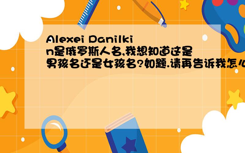 Alexei Danilkin是俄罗斯人名,我想知道这是男孩名还是女孩名?如题.请再告诉我怎么读~~谢谢~~~~~~谢了~