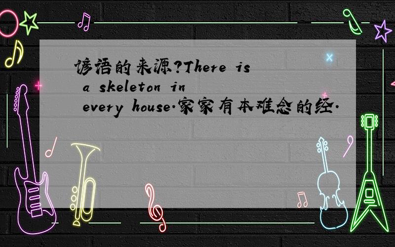 谚语的来源?There is a skeleton in every house.家家有本难念的经.