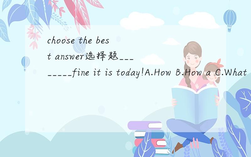 choose the best answer选择题________fine it is today!A.How B.How a C.What D.What aThey have few friends here,______?A.have't they B.have they C.aren't they D.are theyBoth Tom and Mary________travelling.A.enjoy B.enjoys C.do enoy D.does enj