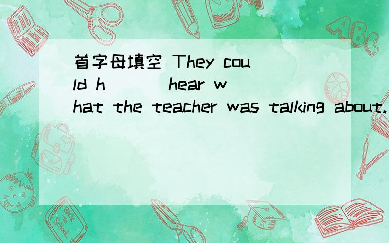 首字母填空 They could h___ hear what the teacher was talking about.