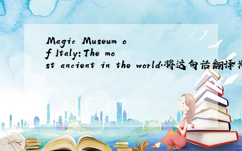 Magic Museum of Italy：The most ancient in the world.将这句话翻译为意大利语如题……最好不要用翻译软件|||麻烦了不是翻译为汉语而是意大利语啊囧……