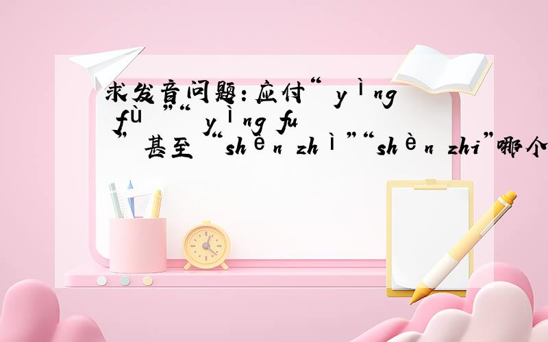 求发音问题：应付“ yìng fù ”“ yìng fu ” 甚至 “shèn zhì”“shèn zhi”哪个正确?为什么?如果说明详细,可加20-50分