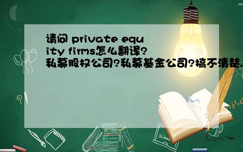 请问 private equity firms怎么翻译?私募股权公司?私募基金公司?搞不清楚.谢谢