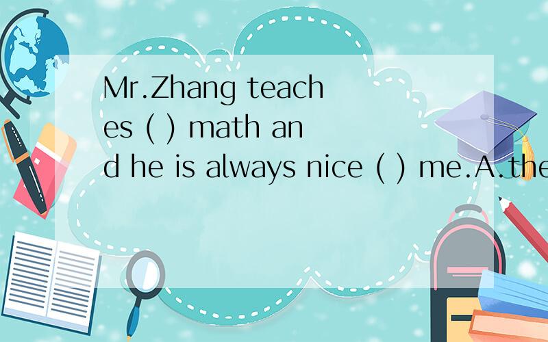 Mr.Zhang teaches ( ) math and he is always nice ( ) me.A.them,to B.us ,of C .us ,toMr.Zhang teaches ( ) math and he is always nice ( ) me.A.them,to B.us ,of C .us ,to