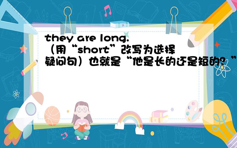 they are long.（用“short”改写为选择疑问句）也就是“他是长的还是短的？”的英语