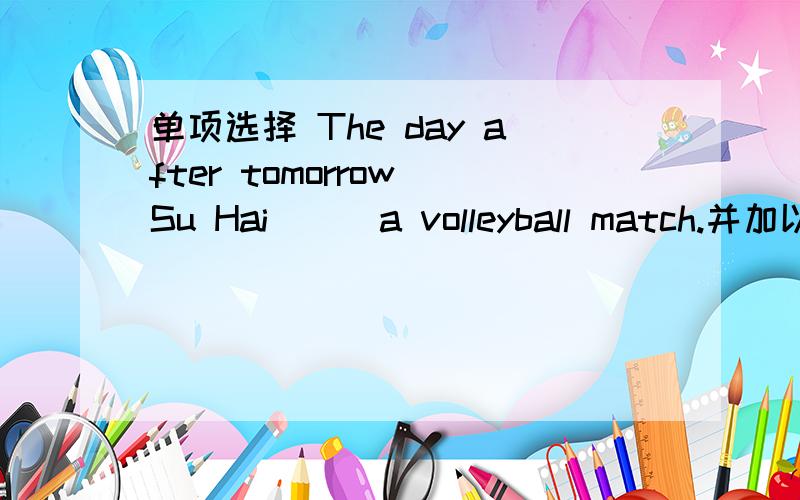 单项选择 The day after tomorrow Su Hai___a volleyball match.并加以解析A will watching ; B watches ； C is watching ; D is going to watch