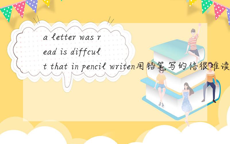 a letter was read is diffcult that in pencil writen用铅笔写的信很难读a letter was read is diffcult that in pencil writen 可以么