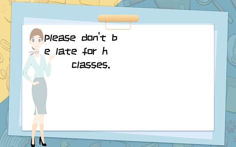 please don't be late for h____ classes.