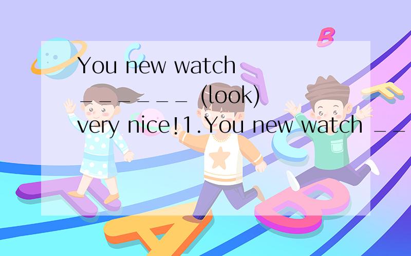 You new watch ______ (look) very nice!1.You new watch ______ (look) very nice!2.Here ______(be) some news.3.Oh,come on!It’s time_____ going to school.4.They usually go to school on ________(feet).5.In my class,forty of _______(we) go to school by b