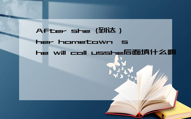After she (到达）her hometown,she will call usshe后面填什么啊