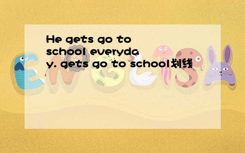 He gets go to school everyday. gets go to school划线