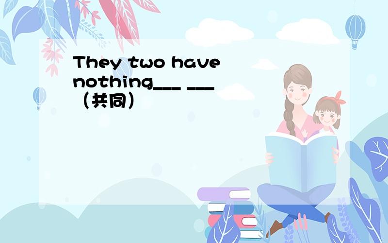 They two have nothing___ ___（共同）