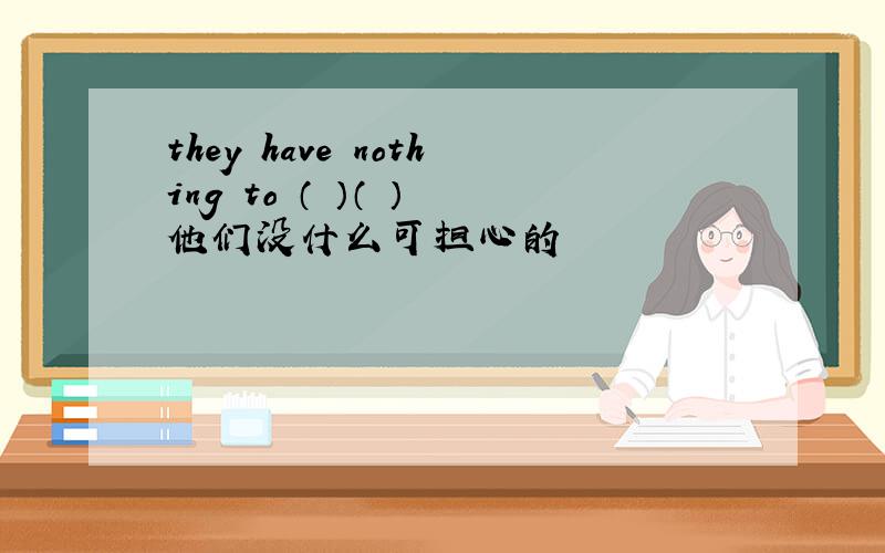 they have nothing to （ ）（ ） 他们没什么可担心的