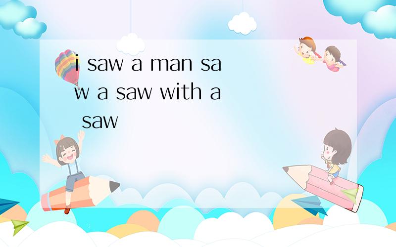 i saw a man saw a saw with a saw