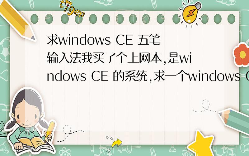 求windows CE 五笔输入法我买了个上网本,是windows CE 的系统,求一个windows CE 五笔输入法软件.其他的都不能用,谢谢.