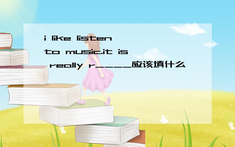 i like listen to music.it is really r____应该填什么
