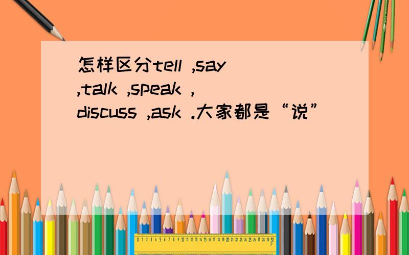 怎样区分tell ,say ,talk ,speak ,discuss ,ask .大家都是“说”