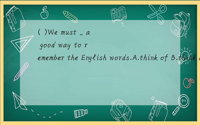 ( )We must _ a good way to remember the English words.A.think of B.think about C.think over D.look for