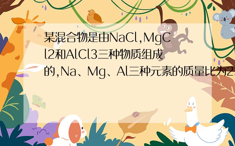 某混合物是由NaCl,MgCl2和AlCl3三种物质组成的,Na、Mg、Al三种元素的质量比为23:12:9求：（1）NaCl、MgCl2、AlCl3的物质的量之比（2）氯原子为1.8mol时,混合物的质量.要求：（数字角标我不会打、各