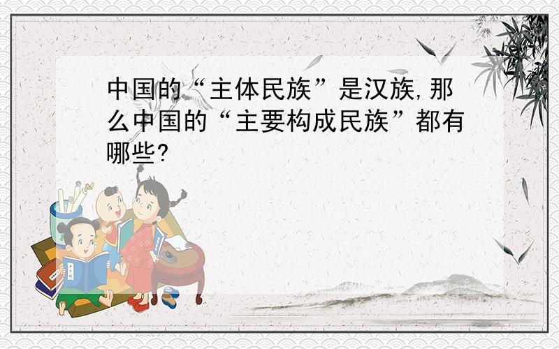 中国的“主体民族”是汉族,那么中国的“主要构成民族”都有哪些?