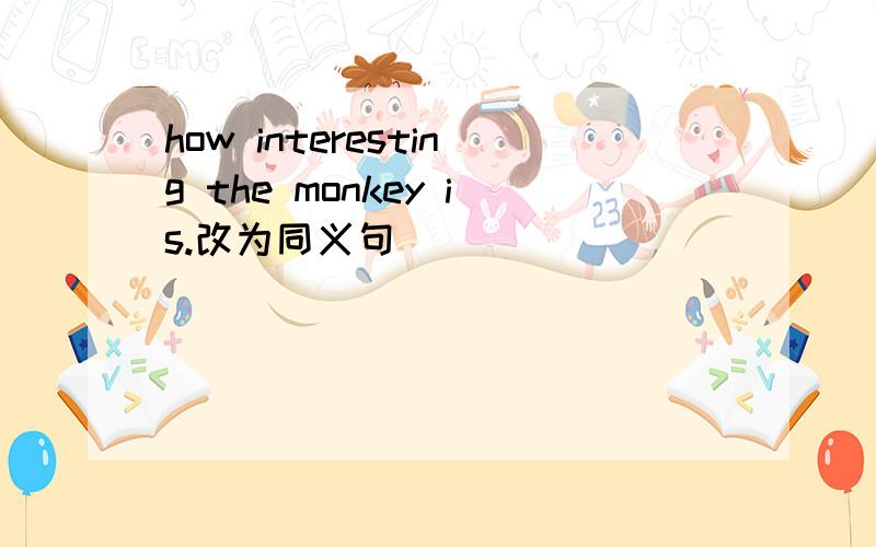 how interesting the monkey is.改为同义句_______ ______ _______monkey it is为什么