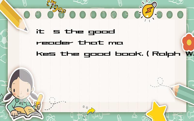 it's the good reader that makes the good book.（Ralph W.Emerson)的这句话该怎么翻译好呢?