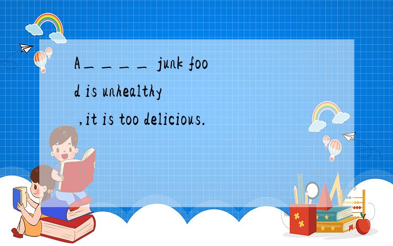 A____ junk food is unhealthy ,it is too delicious.