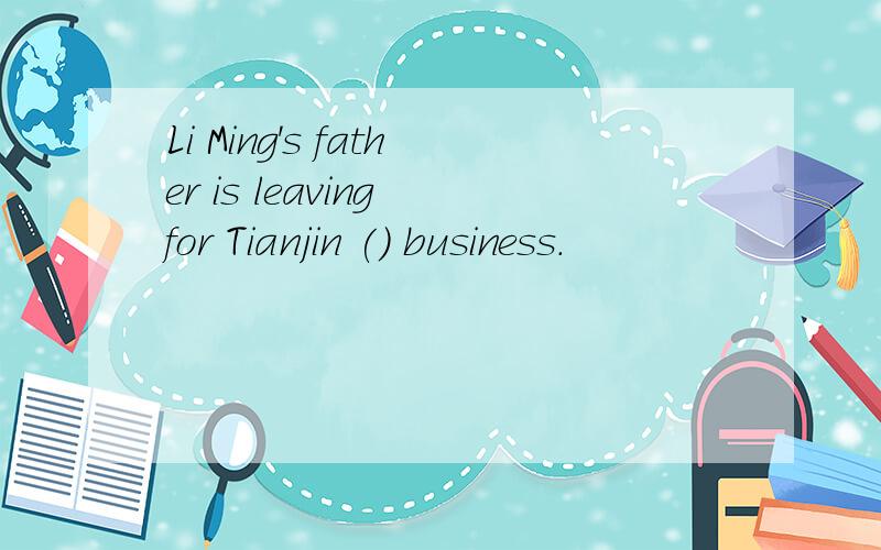 Li Ming's father is leaving for Tianjin () business.